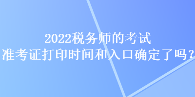 2022稅務(wù)師的考試準(zhǔn)考證打印時間和入口確定了嗎？