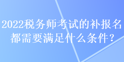 2022稅務(wù)師考試的補(bǔ)報名都需要滿足什么條件？