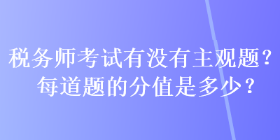 稅務(wù)師考試有沒有主觀題？每道題的分值是多少？