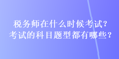 稅務(wù)師在什么時(shí)候考試？考試的科目題型都有哪些？