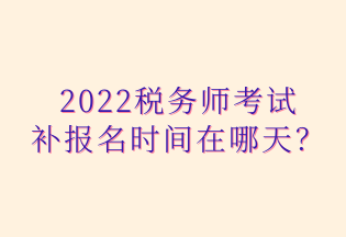 2022稅務(wù)師考試 補(bǔ)報(bào)名時(shí)間在哪天？