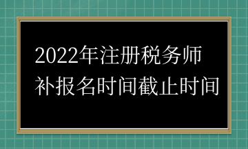 2022年注冊稅務(wù)師 補(bǔ)報(bào)名時(shí)間截止時(shí)間