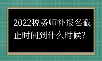 2022稅務(wù)師補(bǔ)報(bào)名截止時(shí)間到什么時(shí)候？