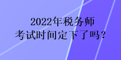 2022年稅務(wù)師考試時間定下了嗎？