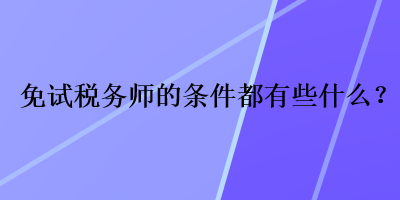 免試稅務(wù)師的條件都有些什么？