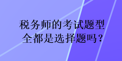 稅務師的考試題型全都是選擇題嗎？