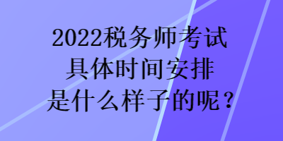 2022稅務(wù)師考試具體時(shí)間安排是什么樣子的呢？