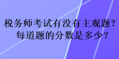 稅務師考試有沒有主觀題？每道題的分數(shù)是多少？