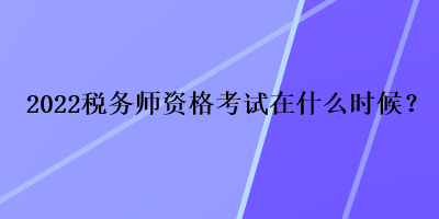 2022稅務(wù)師資格考試在什么時(shí)候？