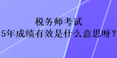 稅務師考試5年成績有效是什么意思呀？