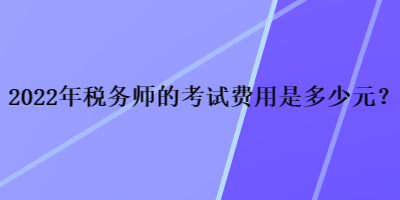 2022年稅務(wù)師的考試費(fèi)用是多少元？