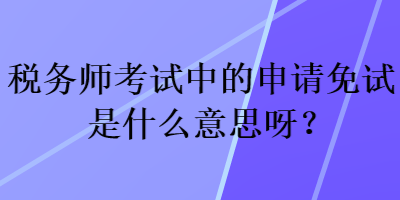 稅務(wù)師考試中的申請(qǐng)免試是什么意思呀？