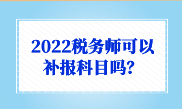 2022稅務(wù)師可以 補(bǔ)報(bào)科目嗎？