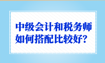 中級(jí)會(huì)計(jì)和稅務(wù)師如何搭配比較好？