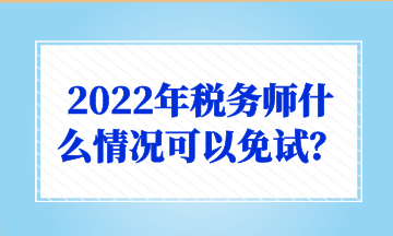 2022年稅務(wù)師什么情況可以免試？