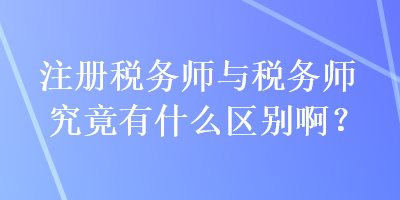 注冊稅務(wù)師與稅務(wù)師究竟有什么區(qū)別啊？