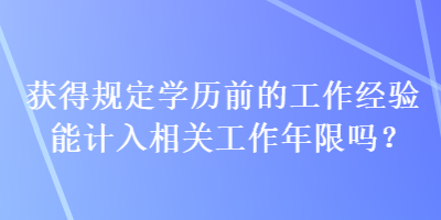 獲得規(guī)定學(xué)歷前的工作經(jīng)驗(yàn)?zāi)苡?jì)入相關(guān)工作年限嗎？