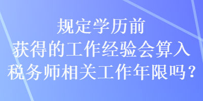 規(guī)定學(xué)歷前獲得的工作經(jīng)驗(yàn)會(huì)算入稅務(wù)師相關(guān)工作年限嗎？