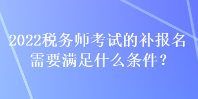 2022稅務(wù)師考試的補(bǔ)報(bào)名需要滿(mǎn)足什么條件？