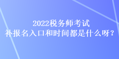 2022稅務師考試補報名入口和時間都是什么呀？