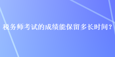 稅務(wù)師考試的成績能保留多長時(shí)間？