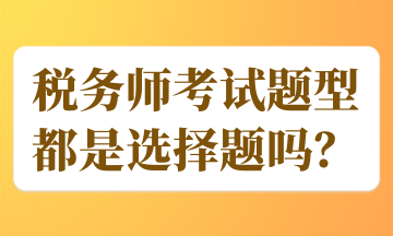 稅務(wù)師考試題型都是選擇題嗎？