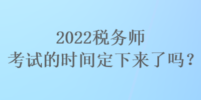 2022稅務(wù)師考試的時間定下來了嗎？