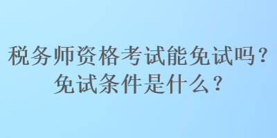 稅務(wù)師資格考試能免試嗎？免試條件是什么？