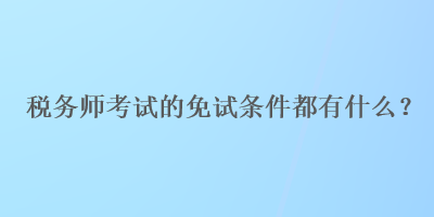 稅務(wù)師考試的免試條件都有什么？