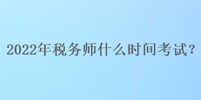 2022年稅務師什么時間考試？