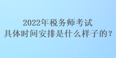 2022年稅務(wù)師考試具體時(shí)間安排是什么樣子的？