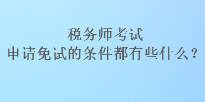 稅務(wù)師考試申請(qǐng)免試的條件都有些什么？