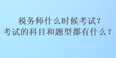 稅務(wù)師什么時(shí)候考試？考試的科目和題型都有什么？