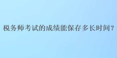 稅務師考試的成績能保存多長時間？