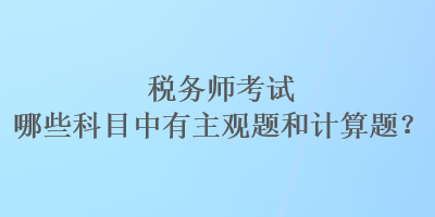 稅務(wù)師考試哪些科目中有主觀題和計(jì)算題？