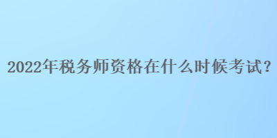 2022年稅務(wù)師資格在什么時候考試？