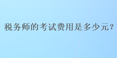 稅務(wù)師的考試費(fèi)用是多少元？