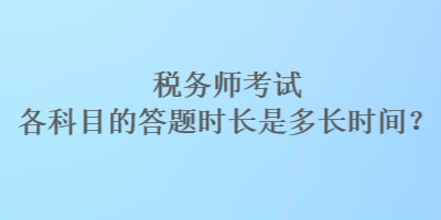 稅務(wù)師考試各科目的答題時(shí)長是多長時(shí)間？