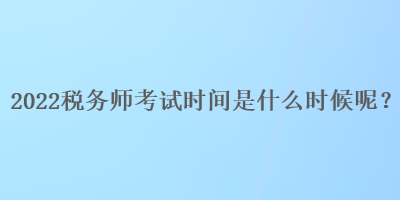 2022稅務(wù)師考試時(shí)間是什么時(shí)候呢？