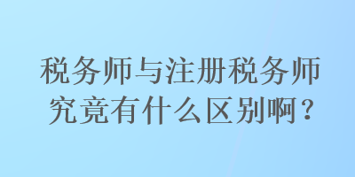 稅務(wù)師與注冊稅務(wù)師究竟有什么區(qū)別?。? suffix=