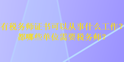 有稅務(wù)師證書可以從事什么工作？都哪些單位需要稅務(wù)師？