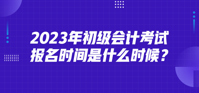 2023年初級(jí)會(huì)計(jì)考試報(bào)名時(shí)間是什么時(shí)候？