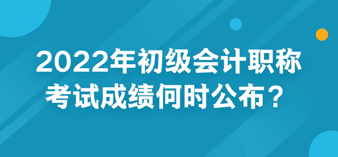 2022年初級會計職稱考試成績何時公布？