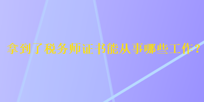 拿到了稅務師證書能從事哪些工作？