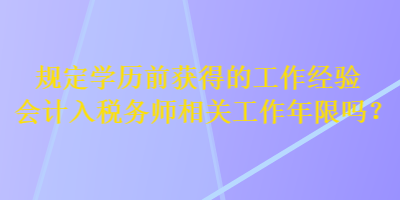 規(guī)定學(xué)歷前獲得的工作經(jīng)驗(yàn)會(huì)計(jì)入稅務(wù)師相關(guān)工作年限嗎？