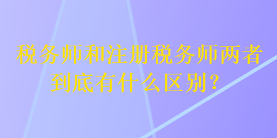 稅務(wù)師和注冊稅務(wù)師兩者到底有什么區(qū)別？