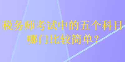 稅務(wù)師考試中的五個(gè)科目哪門比較簡(jiǎn)單？