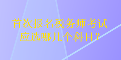 首次報(bào)名稅務(wù)師考試應(yīng)選哪幾個(gè)科目？