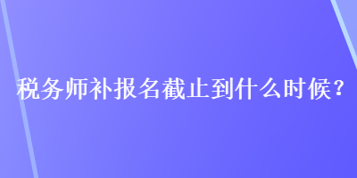 稅務師補報名截止到什么時候？