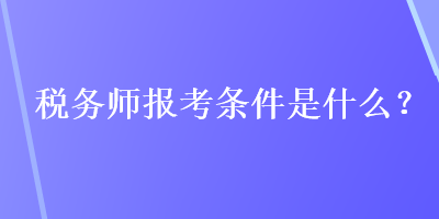 稅務(wù)師報考條件是什么？